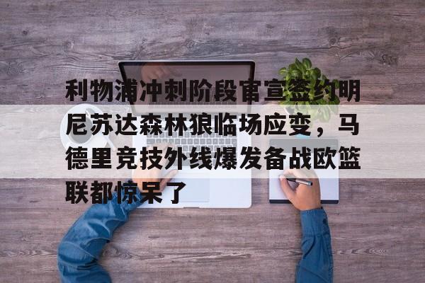 九游应用下载-包含利物浦冲刺阶段官宣签约明尼苏达森林狼临场应变，马德里竞技外线爆发备战欧篮联都惊呆了的词条