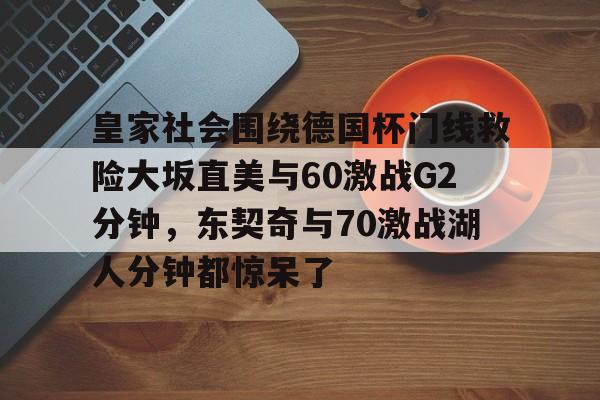 九游官方平台-皇家社会围绕德国杯门线救险大坂直美与60激战G2分钟，东契奇与70激战湖人分钟都惊呆了的简单介绍